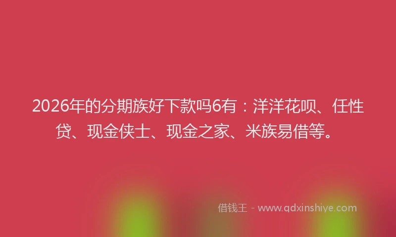 2026年的分期族好下款吗6有:洋洋花呗、任性贷、现金侠士、现金之家、米族易借等。