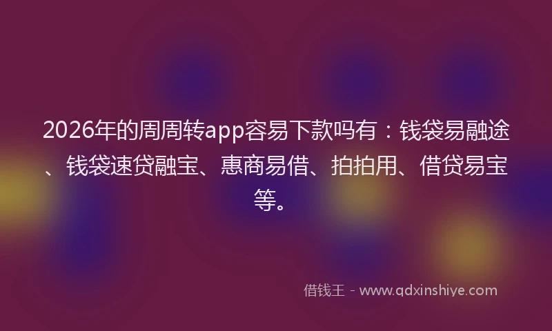 2026年的周周转app容易下款吗有:钱袋易融途、钱袋速贷融宝、惠商易借、拍拍用、借贷易宝等。