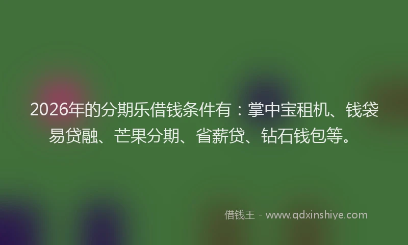 2026年的分期乐借钱条件有：掌中宝租机、钱袋易贷融、芒果分期、省薪贷、钻石钱包等。