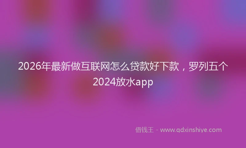 2026年最新做互联网怎么贷款好下款,罗列五个2024放水app