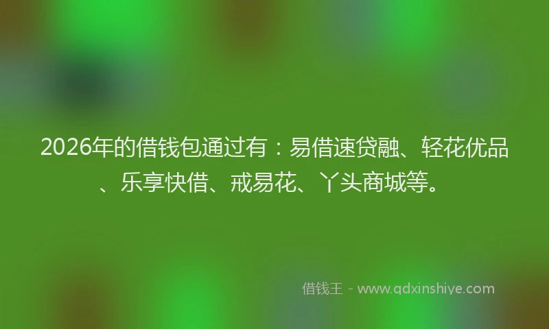 2026年的借钱包通过有：易借速贷融、轻花优品、乐享快借、戒易花、丫头商城等。