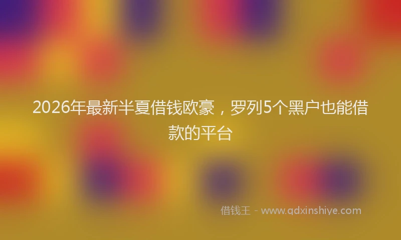 2026年最新半夏借钱欧豪，罗列5个黑户也能借款的平台