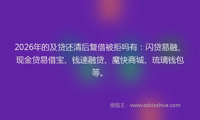 2026年的及贷还清后复借被拒吗有：闪贷易融、现金贷易借宝、钱速融贷、魔快商城、琉璃钱包等。