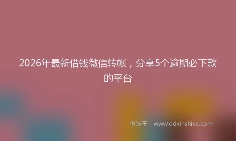2026年最新借钱微信转帐，分享5个逾期必下款的平台