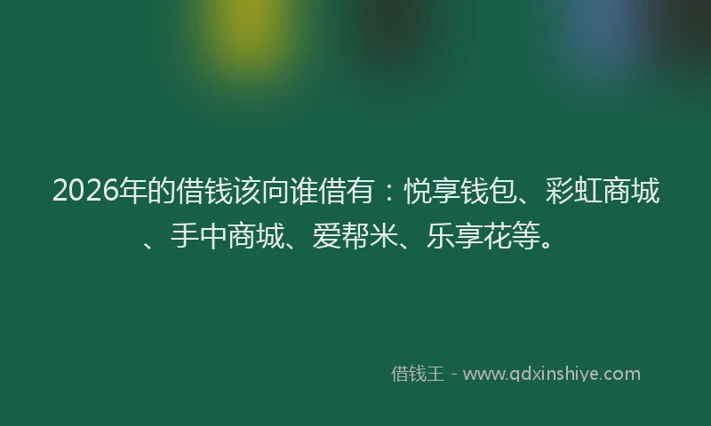 2026年的借钱该向谁借有：悦享钱包、彩虹商城、手中商城、爱帮米、乐享花等。
