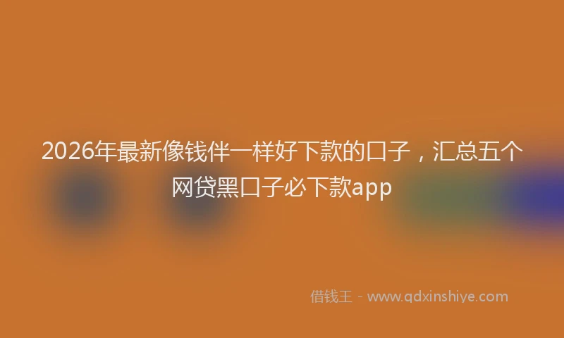 2026年最新像钱伴一样好下款的口子，汇总五个网贷黑口子必下款app
