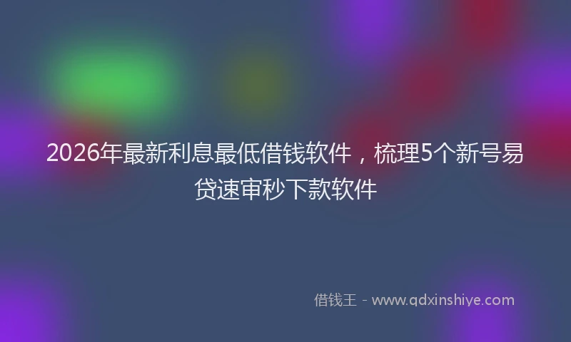 2026年最新利息最低借钱软件,梳理5个新号易贷速审秒下款软件
