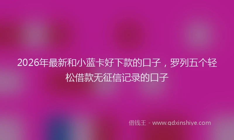 2026年最新和小蓝卡好下款的口子,罗列五个轻松借款无征信记录的口子