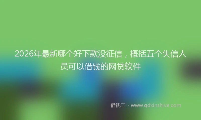 2026年最新哪个好下款没征信，概括五个失信人员可以借钱的网贷软件
