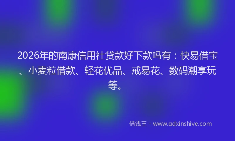 2026年的南康信用社贷款好下款吗有：快易借宝、小麦粒借款、轻花优品、戒易花、数码潮享玩等。