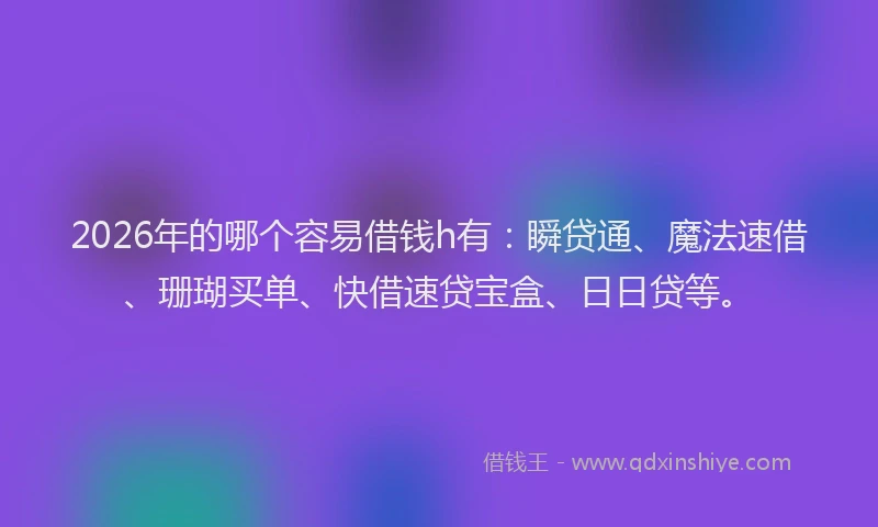 2026年的哪个容易借钱h有:瞬贷通、魔法速借、珊瑚买单、快借速贷宝盒、日日贷等。