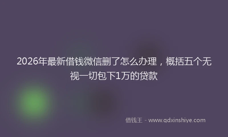 2026年最新借钱微信删了怎么办理,概括五个无视一切包下1万的贷款