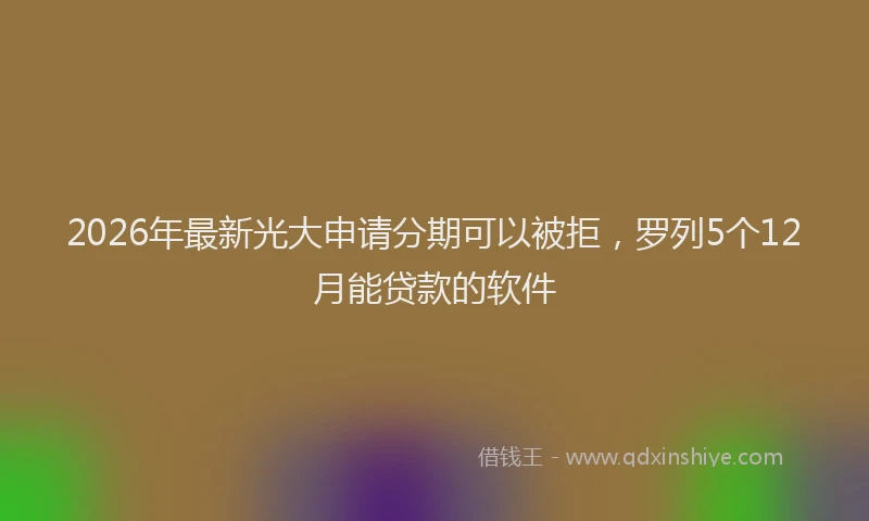2026年最新光大申请分期可以被拒,罗列5个12月能贷款的软件