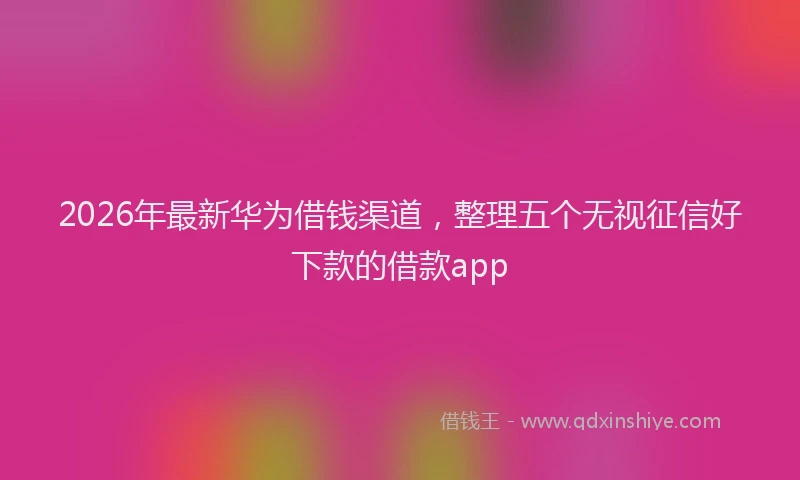 2026年最新华为借钱渠道，整理五个无视征信好下款的借款app