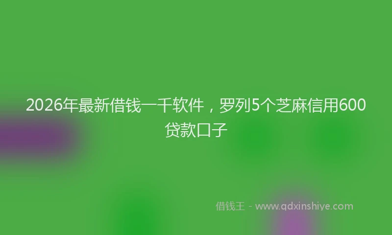 2026年最新借钱一千软件，罗列5个芝麻信用600贷款口子