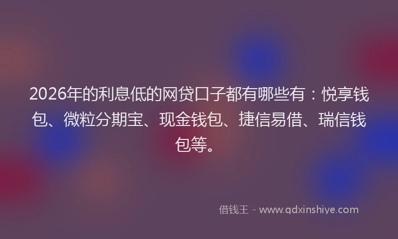 2026年的利息低的网贷口子都有哪些有：悦享钱包、微粒分期宝、现金钱包、捷信易借、瑞信钱包等。