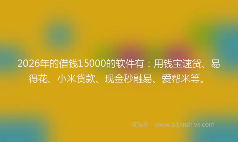 2026年的借钱15000的软件有：用钱宝速贷、易得花、小米贷款、现金秒融易、爱帮米等。