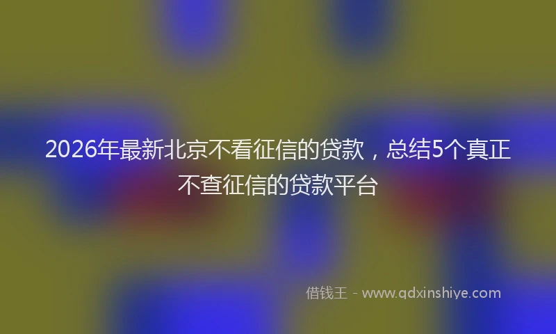 2026年最新北京不看征信的贷款，总结5个真正不查征信的贷款平台