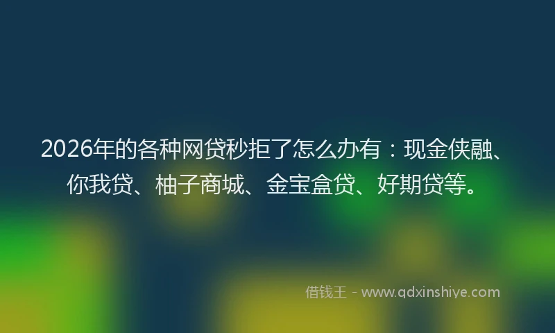 2026年的各种网贷秒拒了怎么办有：现金侠融、你我贷、柚子商城、金宝盒贷、好期贷等。
