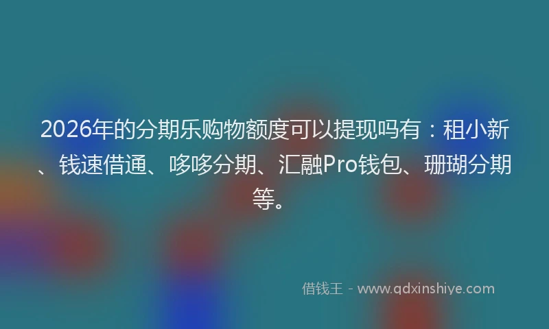 2026年的分期乐购物额度可以提现吗有：租小新、钱速借通、哆哆分期、汇融Pro钱包、珊瑚分期等。