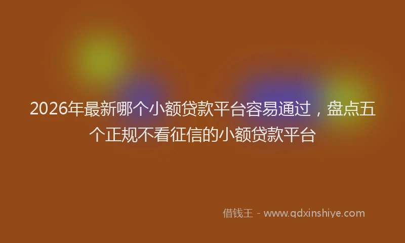 2026年最新哪个小额贷款平台容易通过，盘点五个正规不看征信的小额贷款平台