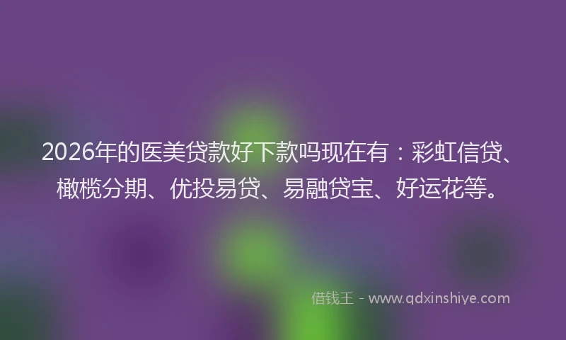2026年的医美贷款好下款吗现在有:彩虹信贷、橄榄分期、优投易贷、易融贷宝、好运花等。