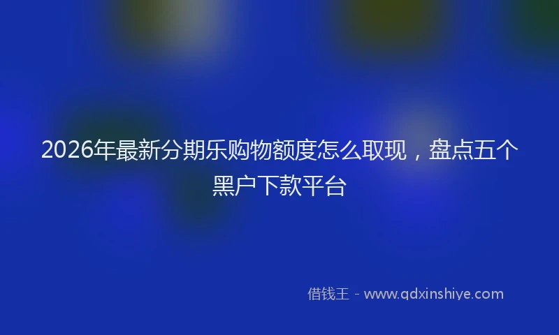 2026年最新分期乐购物额度怎么取现，盘点五个黑户下款平台