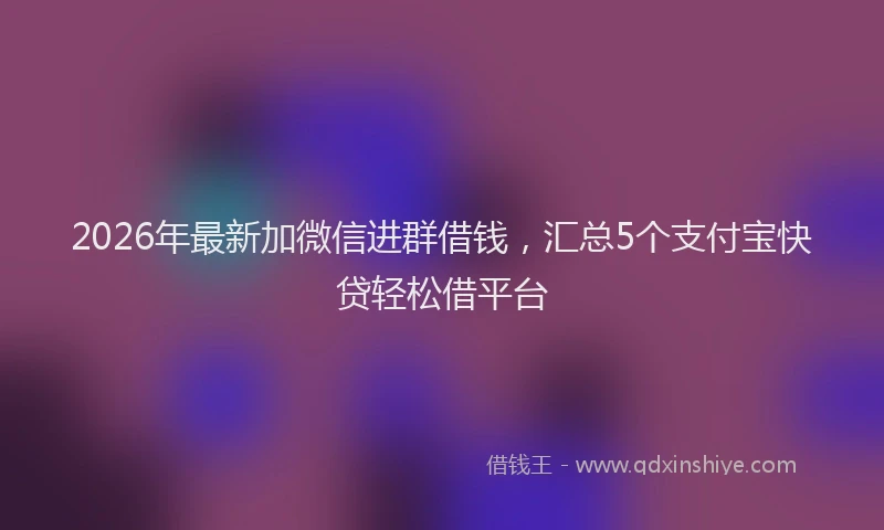 2026年最新加微信进群借钱,汇总5个支付宝快贷轻松借平台