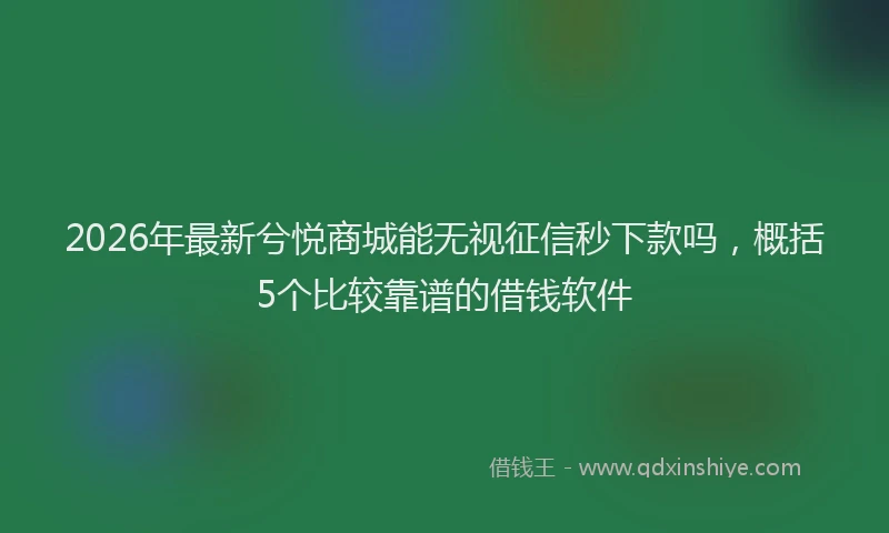 2026年最新兮悦商城能无视征信秒下款吗，概括5个比较靠谱的借钱软件