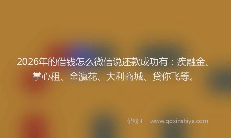 2026年的借钱怎么微信说还款成功有：疾融金、掌心租、金瀛花、大利商城、贷你飞等。