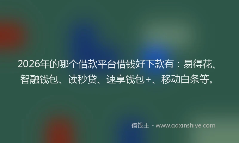 2026年的哪个借款平台借钱好下款有：易得花、智融钱包、读秒贷、速享钱包+、移动白条等。