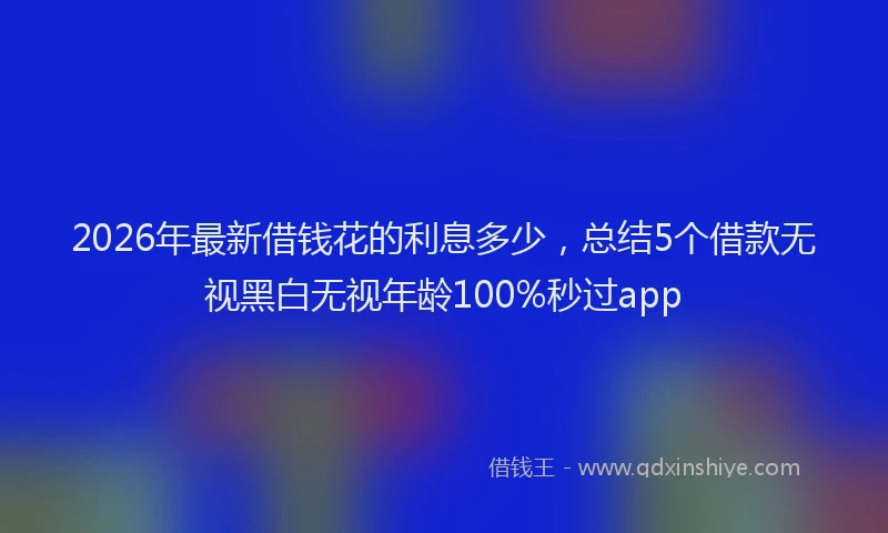 2026年最新借钱花的利息多少,总结5个借款无视黑白无视年龄100%秒过app