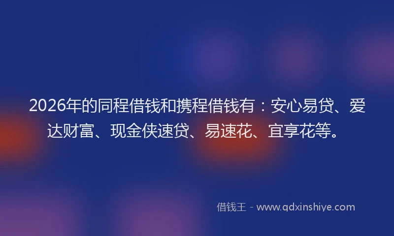 2026年的同程借钱和携程借钱有：安心易贷、爱达财富、现金侠速贷、易速花、宜享花等。