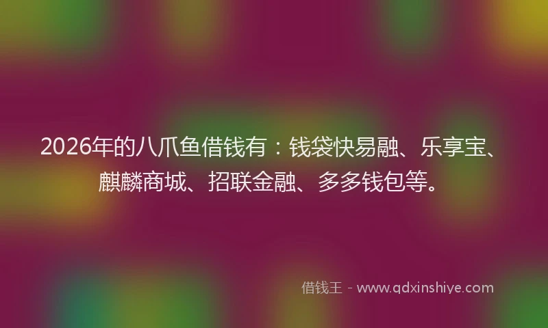 2026年的八爪鱼借钱有：钱袋快易融、乐享宝、麒麟商城、招联金融、多多钱包等。