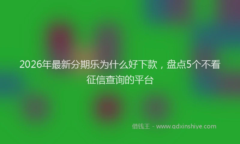 2026年最新分期乐为什么好下款,盘点5个不看征信查询的平台