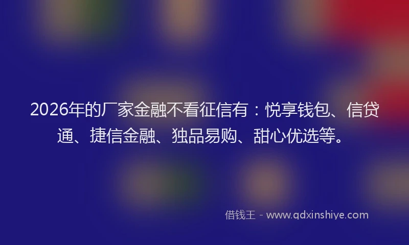 2026年的厂家金融不看征信有:悦享钱包、信贷通、捷信金融、独品易购、甜心优选等。