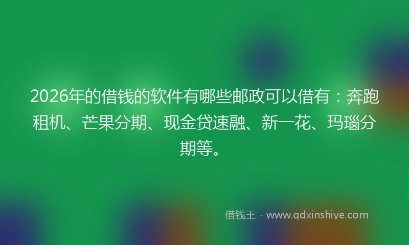 2026年的借钱的软件有哪些邮政可以借有：奔跑租机、芒果分期、现金贷速融、新一花、玛瑙分期等。