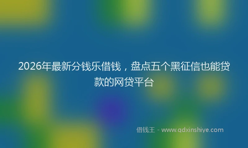 2026年最新分钱乐借钱，盘点五个黑征信也能贷款的网贷平台