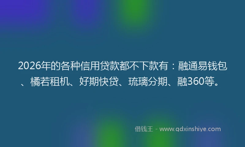 2026年的各种信用贷款都不下款有：融通易钱包、橘若租机、好期快贷、琉璃分期、融360等。