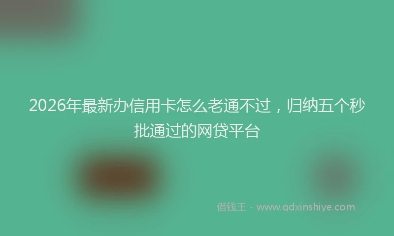 2026年最新办信用卡怎么老通不过，归纳五个秒批通过的网贷平台