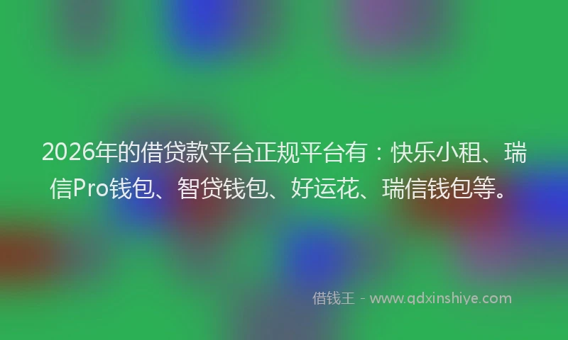 2026年的借贷款平台正规平台有:快乐小租、瑞信Pro钱包、智贷钱包、好运花、瑞信钱包等。