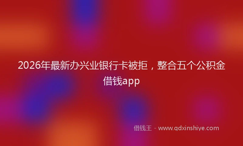 2026年最新办兴业银行卡被拒，整合五个公积金借钱app