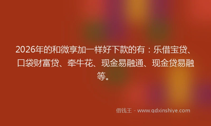 2026年的和微享加一样好下款的有：乐借宝贷、口袋财富贷、牵牛花、现金易融通、现金贷易融等。