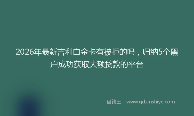 2026年最新吉利白金卡有被拒的吗,归纳5个黑户成功获取大额贷款的平台