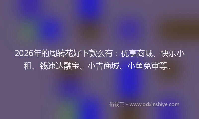 2026年的周转花好下款么有:优享商城、快乐小租、钱速达融宝、小吉商城、小鱼免审等。