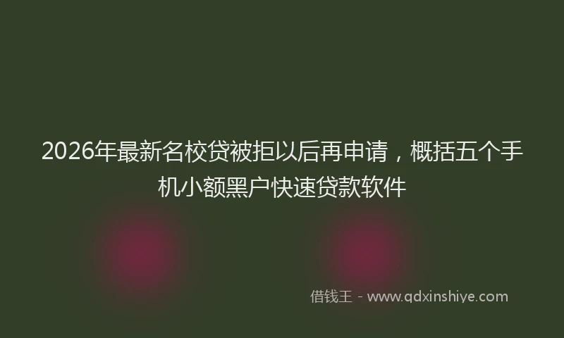2026年最新名校贷被拒以后再申请，概括五个手机小额黑户快速贷款软件