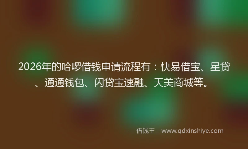 2026年的哈啰借钱申请流程有:快易借宝、星贷、通通钱包、闪贷宝速融、天美商城等。