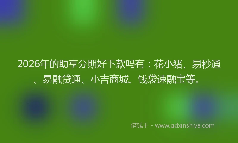 2026年的助享分期好下款吗有:花小猪、易秒通、易融贷通、小吉商城、钱袋速融宝等。