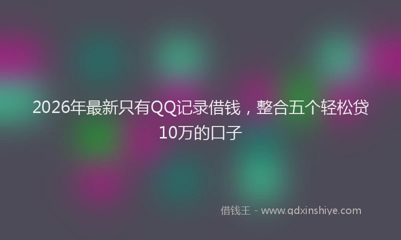 2026年最新只有QQ记录借钱，整合五个轻松贷10万的口子