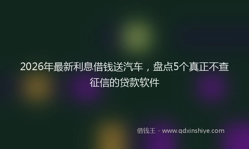 2026年最新利息借钱送汽车,盘点5个真正不查征信的贷款软件